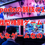日本ではおなじみ？eSportsの競技の１つ対戦型格闘ゲームに徹底解説！