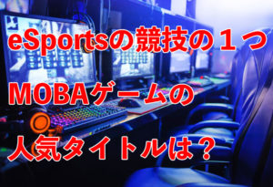 eSportsの競技の1つMOBAゲームの人気タイトルは?