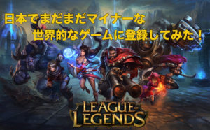 日本でマイナー過ぎ？リーグオブレジェンドの始め方を徹底紹介！