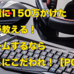 環境に150万かけた僕が語る！ゲームするならここにこだわれ！【PC編】