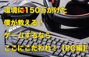 環境に150万かけた僕が語る！ゲームするならここにこだわれ！【PC編】