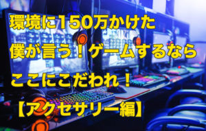 環境に150万かけた僕が語る！ゲームするならここにこだわれ！【アクセ編】